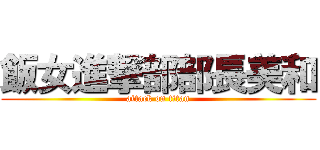 飯女進撃部部長美和 (attack on titan)