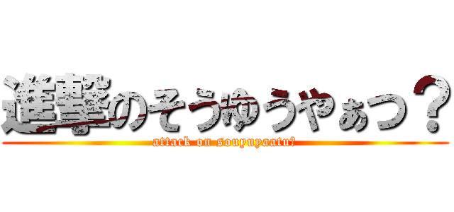 進撃のそうゆうやぁつ？ (attack on souyuyaatu?)