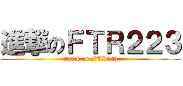 進撃のＦＴＲ２２３ (attack on FTR223)