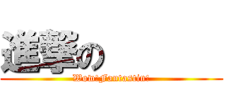 進撃の       (Wow!Fantastin!)