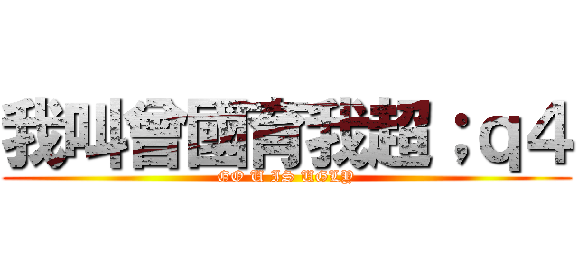 我叫曾國育我超；ｑ４ (GO U IS UGLY)