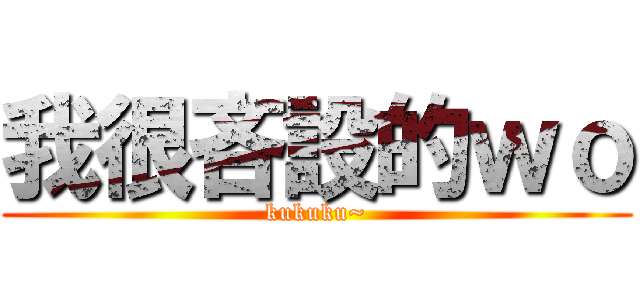 我很吝設的ｗｏ (kukuku~)