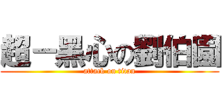 超－黑心の劉伯園 (attack on titan)