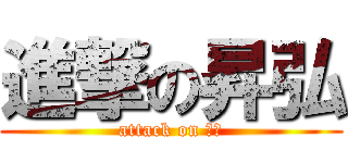 進撃の昇弘 (attack on 昇弘)