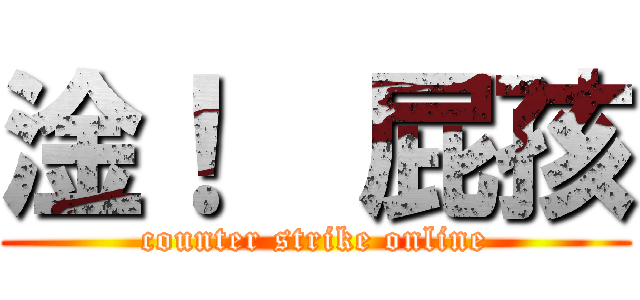 淦！  屁孩 (counter strike online)