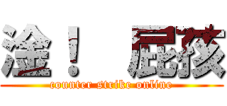 淦！  屁孩 (counter strike online)