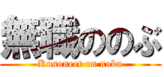 無職ののぶ (Kusoneet on nobu)