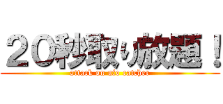２０秒取り放題！ (attack on ufo catcher)