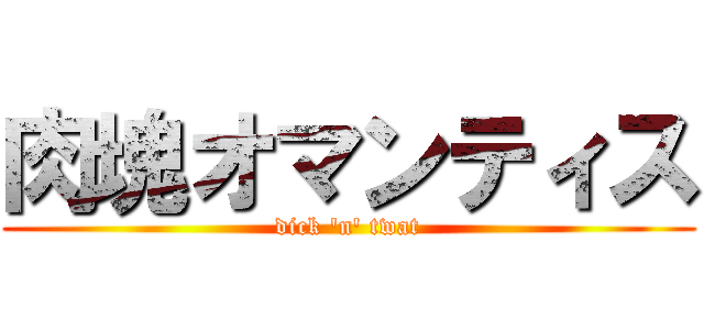 肉塊オマンティス (dick 'n' twat)