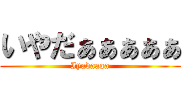 いやだぁぁぁぁぁ (Iyadaaaa)