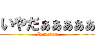 いやだぁぁぁぁぁ (Iyadaaaa)