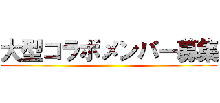 大型コラボメンバー募集 ()