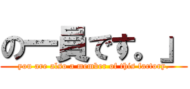 の一員です。」 (you are also a member of this factory.)