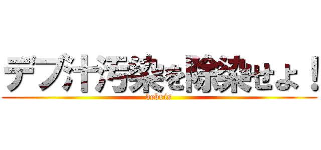 デブ汁汚染を除染せよ！ (debris)