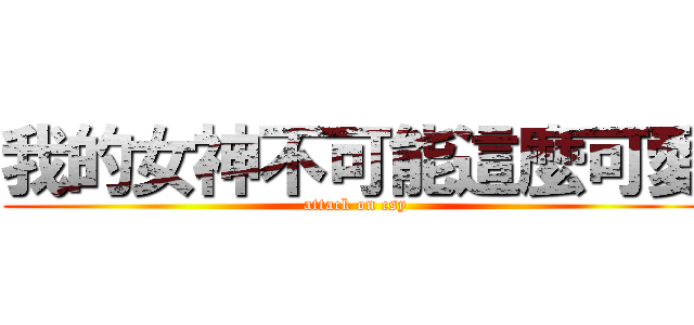 我的女神不可能這麼可愛 (attack on csy)