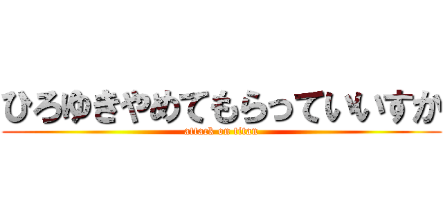ひろゆきやめてもらっていいすか (attack on titan)
