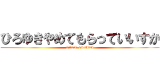 ひろゆきやめてもらっていいすか (attack on titan)