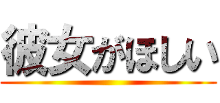 彼女がほしい ()