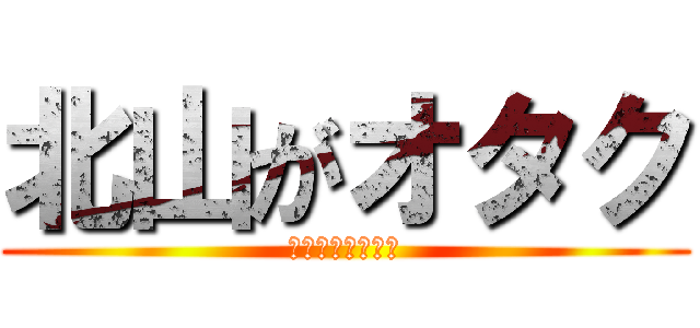 北山がオタク (何故か叩かれる俺)