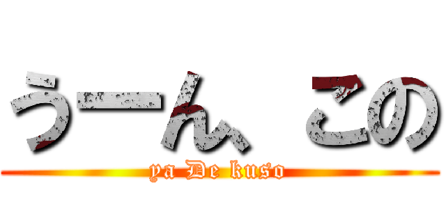 うーん、この (ya De kuso)