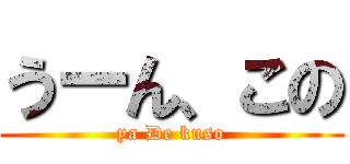 うーん、この (ya De kuso)