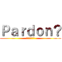 Ｐａｒｄｏｎ？ (は、今なんて？)