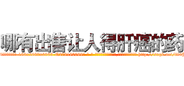 哪有出售让人得肝癌的药 (哪有出售让人得肝癌的药【电-186x2687x6963-Q278180069元-吉-药-业】我们做的是长期生意,靠的是老客户长期支持 http://sngk.net/f90J83
)