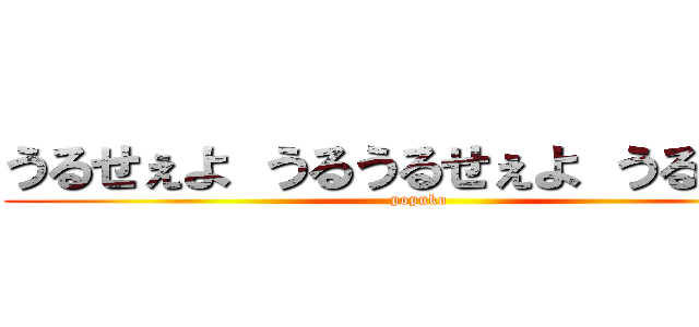 うるせぇよ うるうるせぇよ うるせぇよ (popuko)