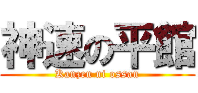 神速の平館 (Kanzen ni ossan)