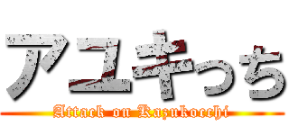 アユキっち (Attack on Kazukocchi)