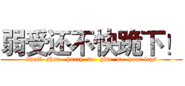 弱受还不快跪下！ (small  shou   hurry  to   give  me  your legs)