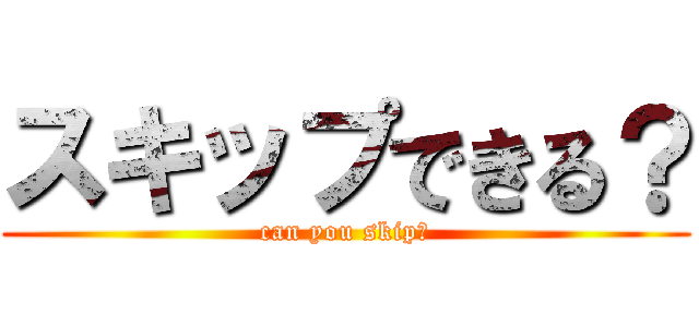 スキップできる？ (can you skip?)