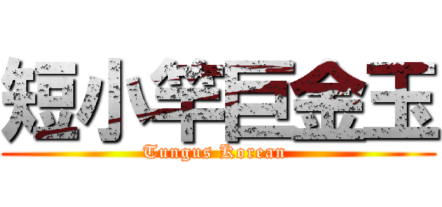 短小竿巨金玉 (Tungus Korean )