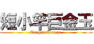 短小竿巨金玉 (Tungus Korean )