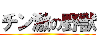 チン激の野獣 ()