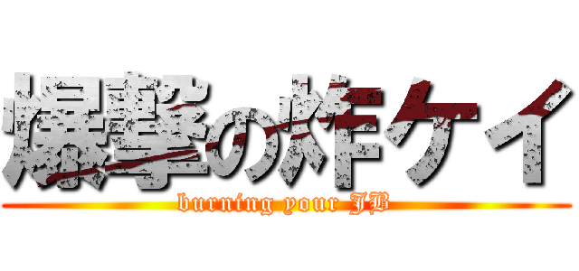 爆撃の炸ケイ (burning your JB)