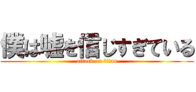 僕は嘘を信じすぎている (attack on titan)