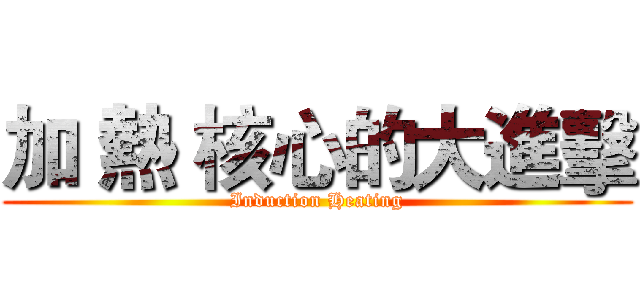 加 熱 核心的大進擊 (Induction Heating)