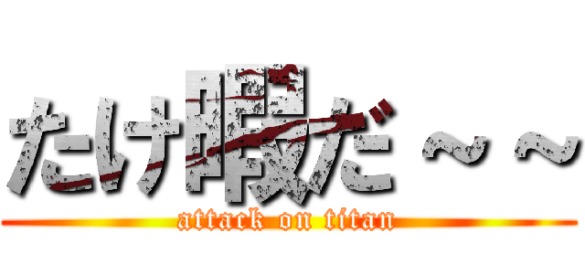 たけ暇だ～～ (attack on titan)