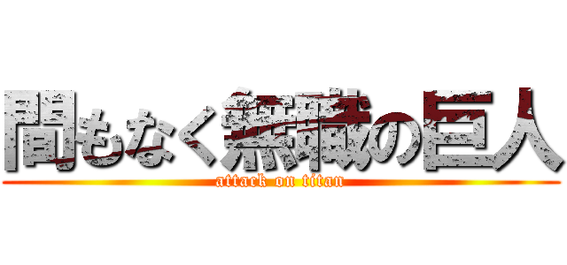 間もなく無職の巨人 (attack on titan)