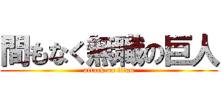 間もなく無職の巨人 (attack on titan)