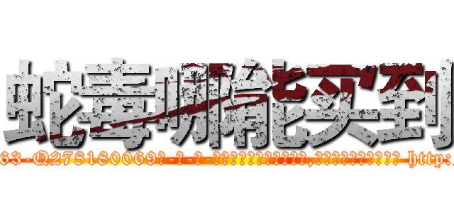 蛇毒哪能买到 (蛇毒哪能买到【电-186x2687x6963-Q278180069元-吉-药-业】我们做的是长期生意,靠的是老客户长期支持 http://sngk.net/B1xOsZ
)