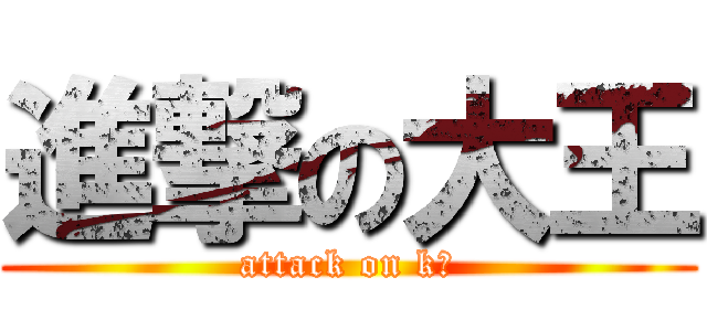 進撃の大王 (attack on k＿)