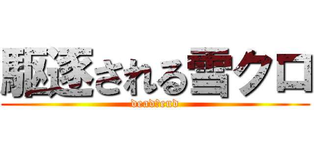 駆逐される雪クロ (dead　end)