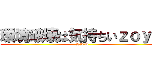 環境破壊は気持ちいｚｏｙ★ (Dedede)