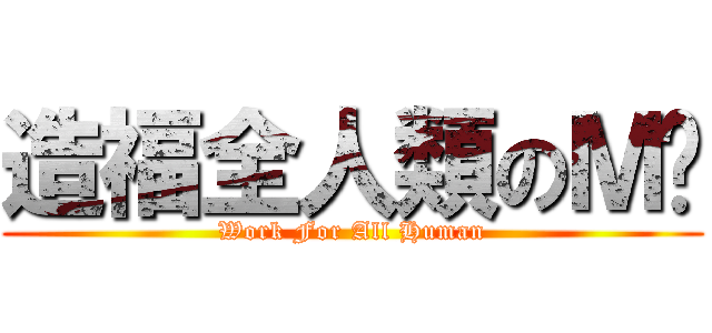造福全人類のＭ醬 (Work For All Human)