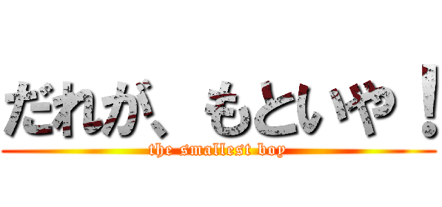 だれが、もといや！ (the smallest boy)