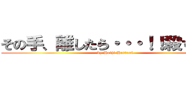 その手、離したら・・・！！殺すでぇ。 (by Heiji Hattori)