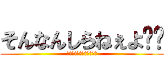 そんなんしらねぇよ‼︎ (とっととくたばれクソ野郎)