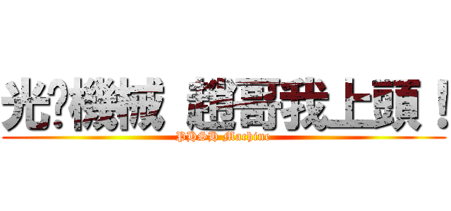光啟機械 趙哥我上頭！ (PHSH Machine)